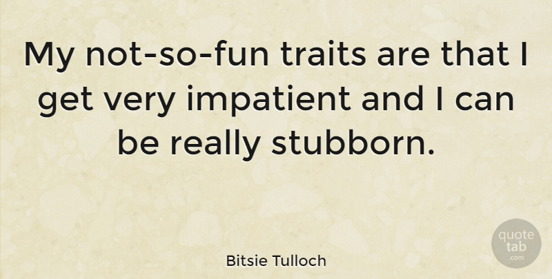Bitsie Tulloch Quote About Fun, Stubborn, Impatient: My Not So Fun Traits...
