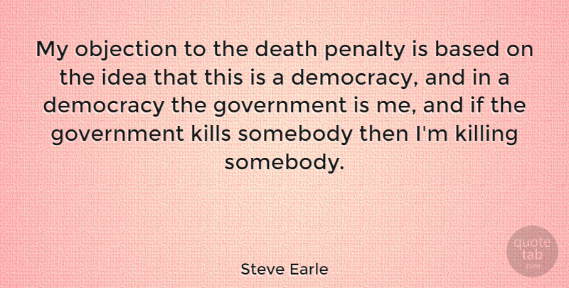 Steve Earle Quote About Ideas, Government, Democracy: My Objection To The Death...