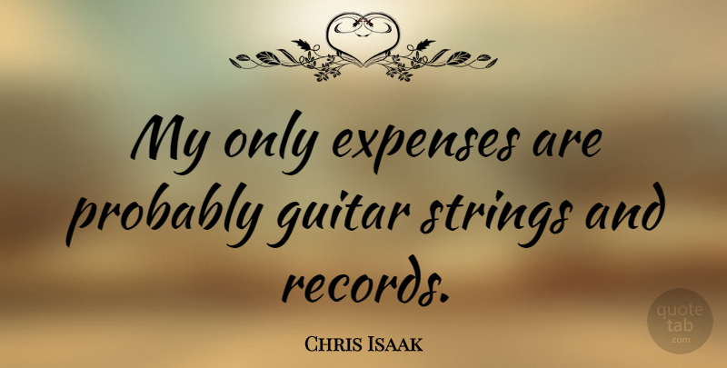 Chris Isaak Quote About Guitar, Records, Strings: My Only Expenses Are Probably...