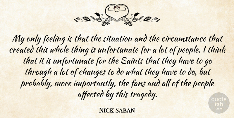 Nick Saban Quote About Affected, Changes, Circumstance, Created, Fans: My Only Feeling Is That...