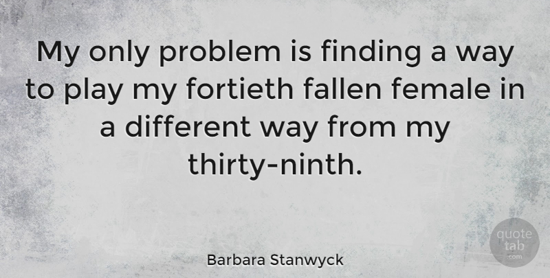 Barbara Stanwyck Quote About Play, Female, Different: My Only Problem Is Finding...