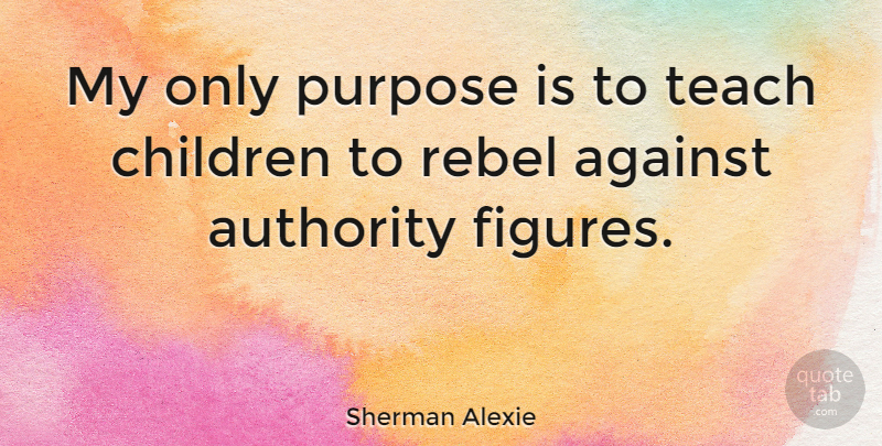 Sherman Alexie Quote About Children, Purpose, Rebel: My Only Purpose Is To...
