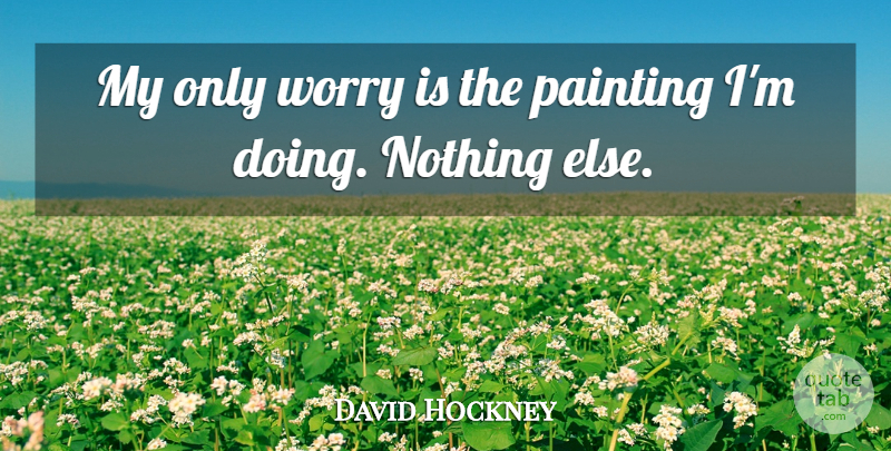 David Hockney Quote About Worry, Doing Nothing, Painting: My Only Worry Is The...