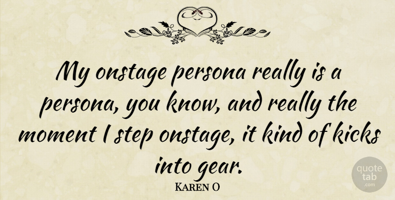 Karen O Quote About Steps, Gears, Kind: My Onstage Persona Really Is...