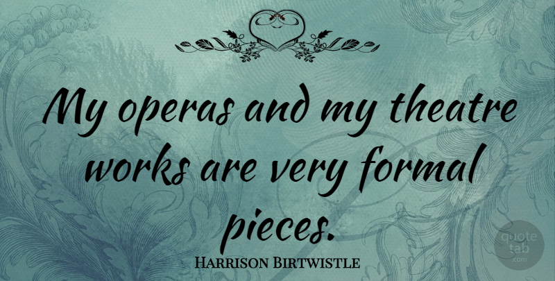 Harrison Birtwistle Quote About Theatre, Pieces, Opera: My Operas And My Theatre...