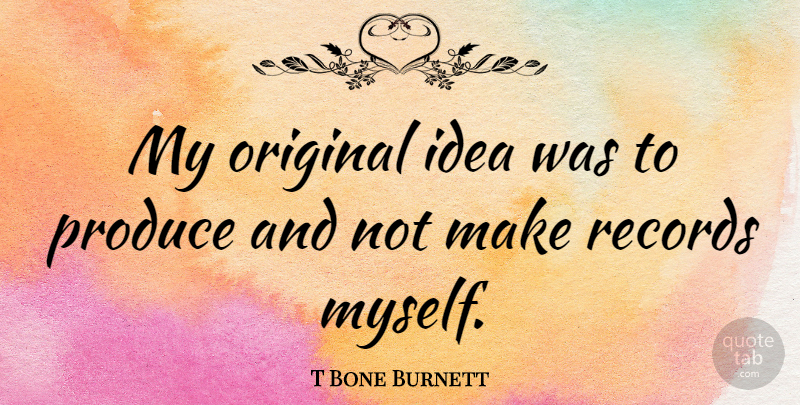 T Bone Burnett Quote About Ideas, Records, Produce: My Original Idea Was To...