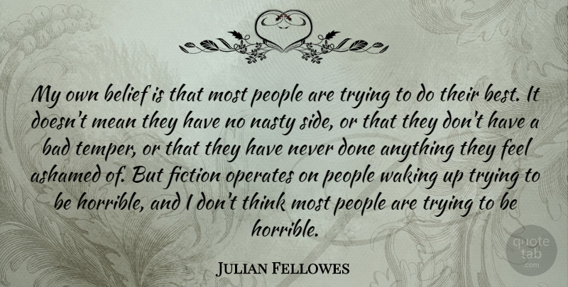 Julian Fellowes Quote About Mean, Thinking, People: My Own Belief Is That...