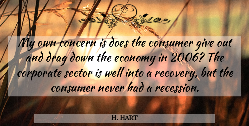 H. Hart Quote About Concern, Consumer, Corporate, Drag, Economy: My Own Concern Is Does...