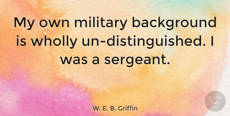 W. E. B. Griffin Quote About Military, Backgrounds, Distinguished: My Own Military Background Is...
