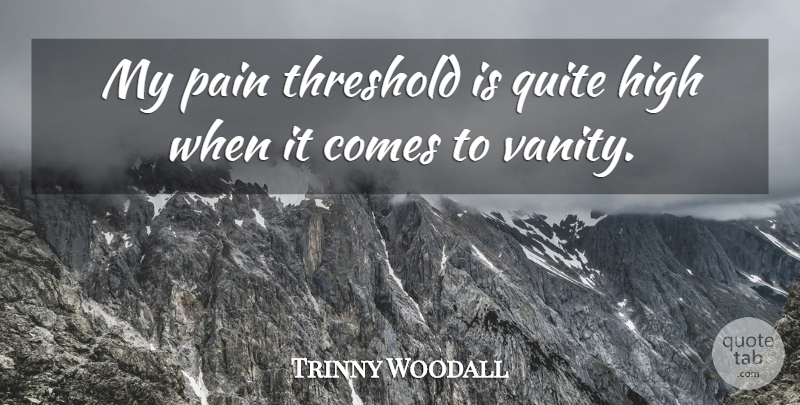 Trinny Woodall Quote About High, Pain, Quite, Threshold: My Pain Threshold Is Quite...