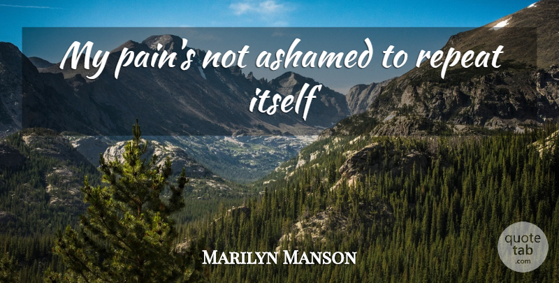 Marilyn Manson Quote About Pain, Ashamed, Repeats: My Pains Not Ashamed To...