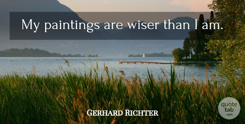 Gerhard Richter Quote About Painting, Wiser: My Paintings Are Wiser Than...