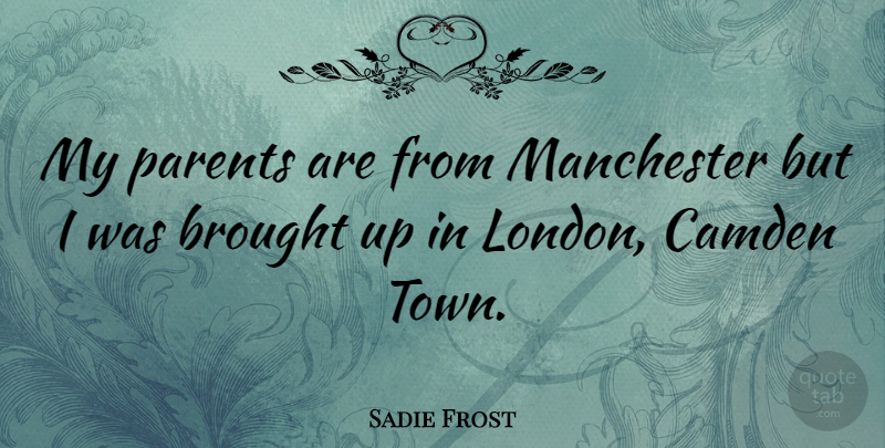 Sadie Frost Quote About Parent, London, Towns: My Parents Are From Manchester...