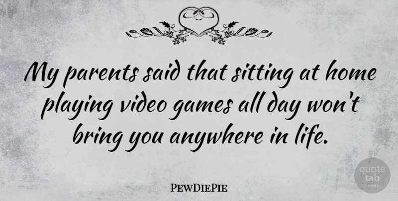 PewDiePie Quote About Anywhere, Bring, Games, Home, Life: My Parents Said That Sitting...