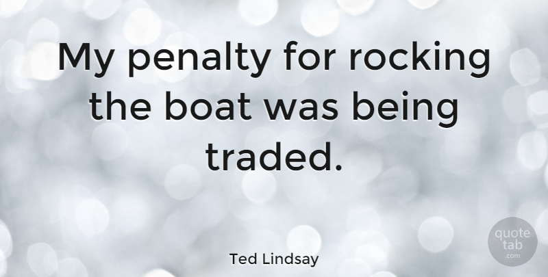 Ted Lindsay Quote About Boat, Penalties, Rocking The Boat: My Penalty For Rocking The...