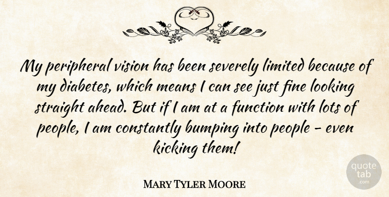 Mary Tyler Moore Quote About Constantly, Fine, Function, Kicking, Limited: My Peripheral Vision Has Been...