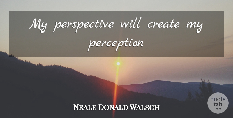 Neale Donald Walsch Quote About Perspective, Perception: My Perspective Will Create My...