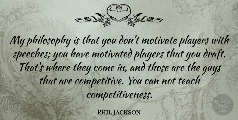 Phil Jackson Quote About Guys, Motivate, Motivated, Players: My Philosophy Is That You...