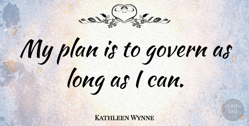 Kathleen Wynne Quote About Long, Plans, I Can: My Plan Is To Govern...