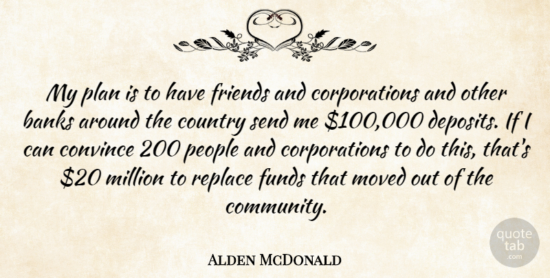 Alden McDonald Quote About Banks, Convince, Country, Funds, Million: My Plan Is To Have...