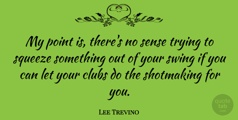 Lee Trevino Quote About Clubs, Point, Squeeze, Swing, Trying: My Point Is Theres No...