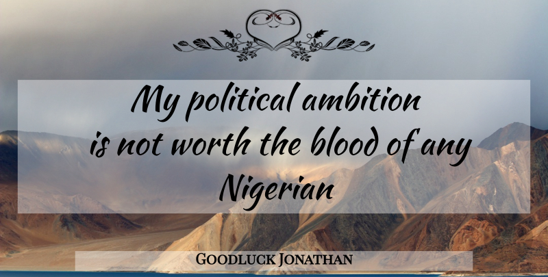 Goodluck Jonathan Quote About Ambition, Blood, Political: My Political Ambition Is Not...