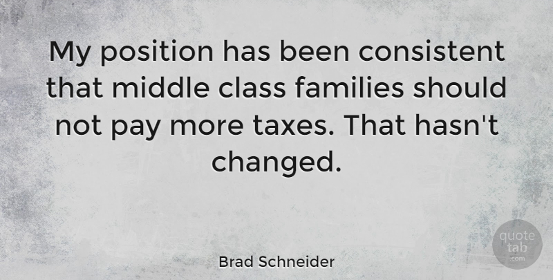 Brad Schneider Quote About Consistent, Families, Middle, Position: My Position Has Been Consistent...