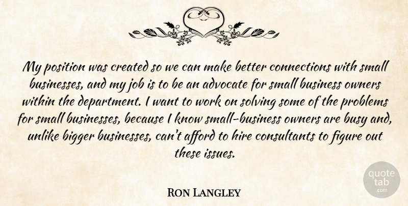 Ron Langley Quote About Advocate, Afford, Bigger, Business, Busy: My Position Was Created So...