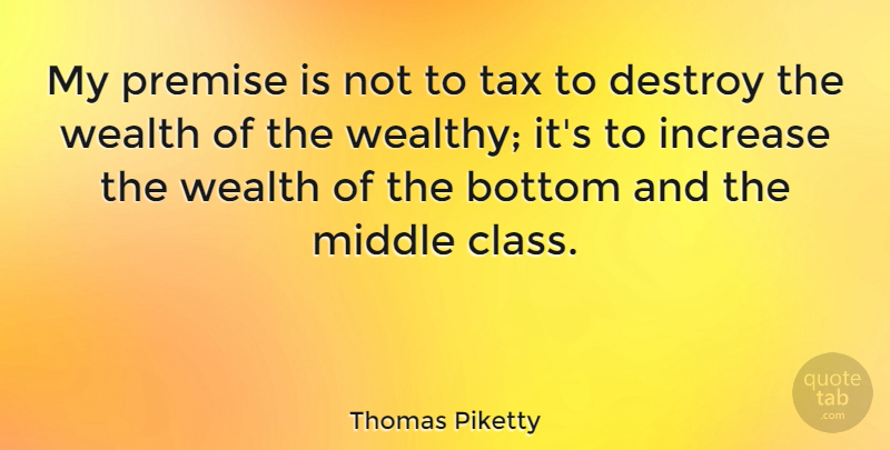 Thomas Piketty Quote About Bottom, Destroy, Increase, Middle, Premise: My Premise Is Not To...