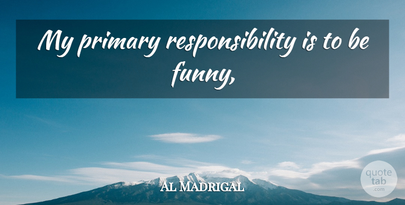 Al Madrigal Quote About Responsibility, Primaries: My Primary Responsibility Is To...