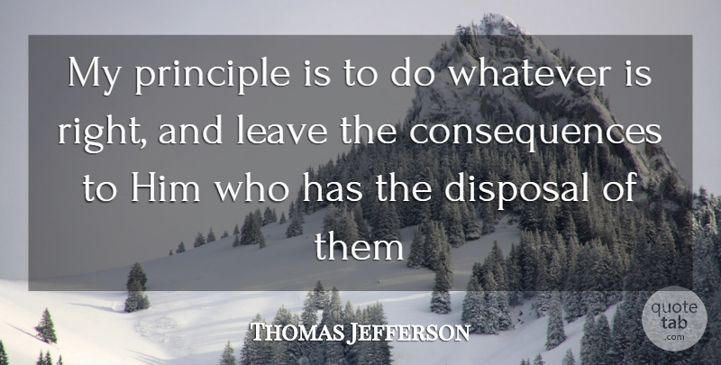 Thomas Jefferson Quote About Consequences, Disposal, Leave, Principle, Whatever: My Principle Is To Do...