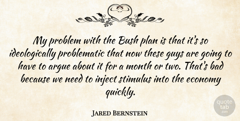 Jared Bernstein Quote About Argue, Bad, Bush, Economy, Guys: My Problem With The Bush...