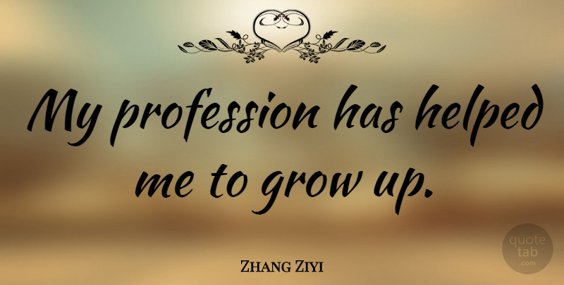 Zhang Ziyi Quote About Growing Up, Grows, Profession: My Profession Has Helped Me...