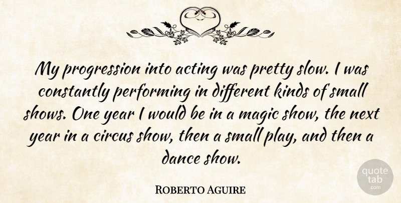 Roberto Aguire Quote About Circus, Constantly, Kinds, Magic, Next: My Progression Into Acting Was...