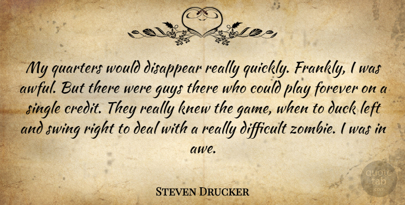 Steven Drucker Quote About Deal, Difficult, Disappear, Duck, Forever: My Quarters Would Disappear Really...