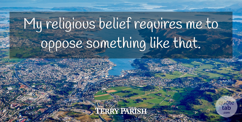 Terry Parish Quote About Belief, Oppose, Religious, Requires: My Religious Belief Requires Me...