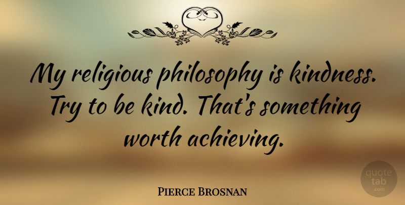 Pierce Brosnan Quote About Philosophy, Religious: My Religious Philosophy Is Kindness...