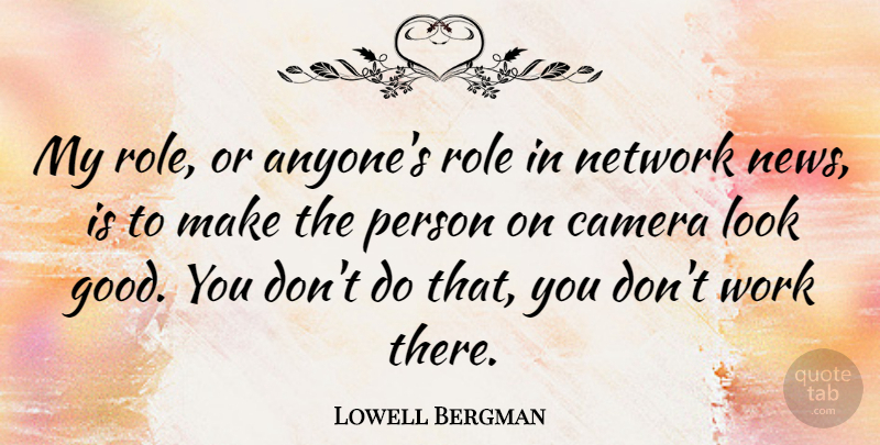 Lowell Bergman Quote About Good, Network, Role, Work: My Role Or Anyones Role...