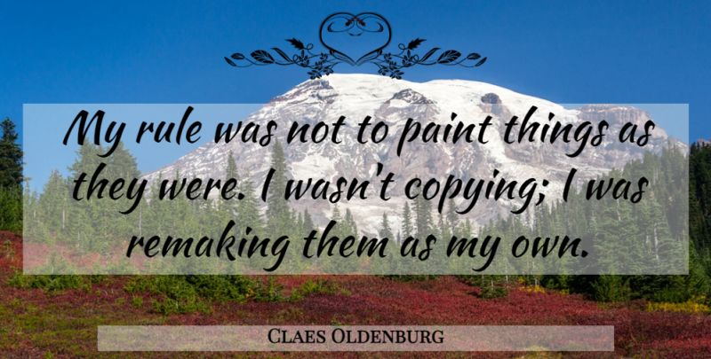Claes Oldenburg Quote About Copying, Paint, My Own: My Rule Was Not To...