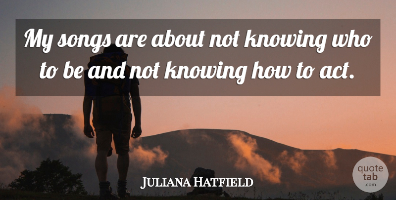 Juliana Hatfield Quote About Song, Knowing, Not Knowing: My Songs Are About Not...