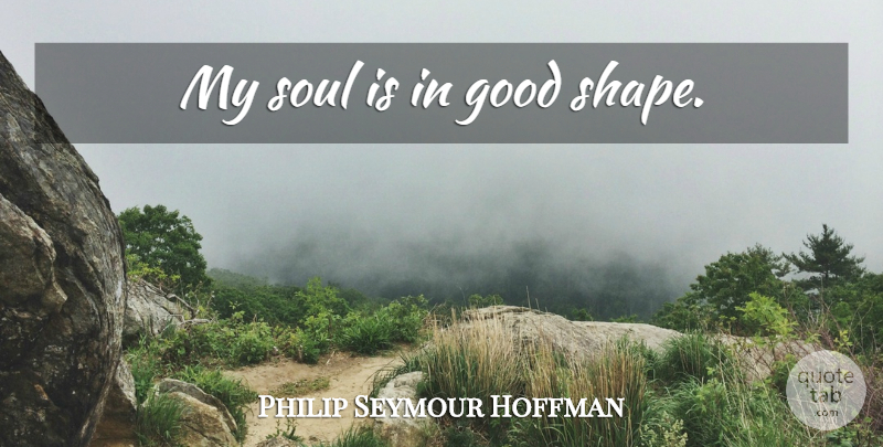 Philip Seymour Hoffman Quote About Soul, Shapes, My Soul: My Soul Is In Good...