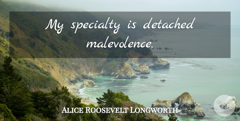 Alice Roosevelt Longworth Quote About Malevolence, Specialty, Detached: My Specialty Is Detached Malevolence...