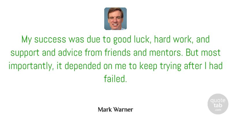 Mark Warner Quote About Advice, Depended, Due, Good, Hard: My Success Was Due To...