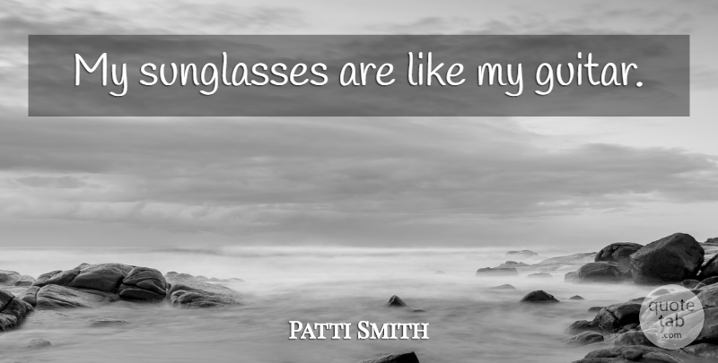 Patti Smith Quote About Guitar, Sunglasses: My Sunglasses Are Like My...