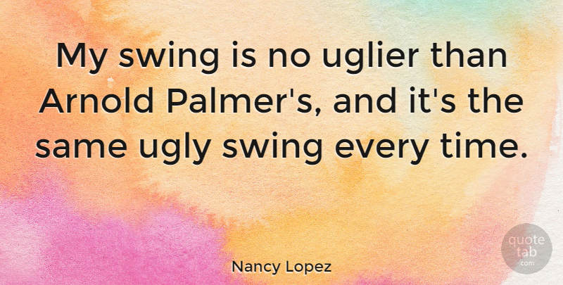 Nancy Lopez Quote About Swings, Ugly, Palms: My Swing Is No Uglier...