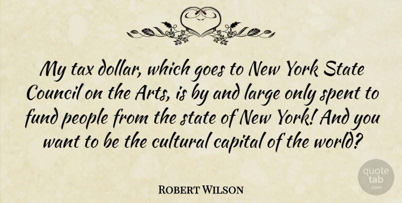 Robert Wilson Quote About Capital, Council, Cultural, Fund, Goes: My Tax Dollar Which Goes...