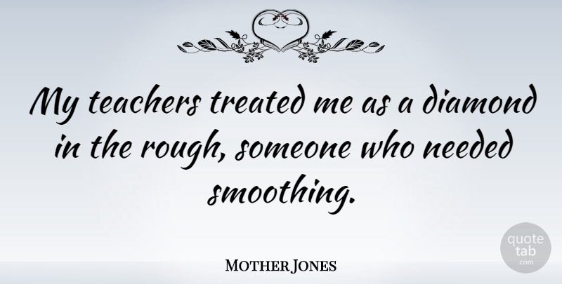 Mother Jones Quote About Teacher, Teaching, Diamond In The Rough: My Teachers Treated Me As...