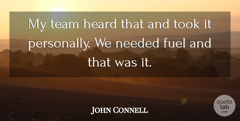 John Connell Quote About Fuel, Heard, Needed, Team, Took: My Team Heard That And...