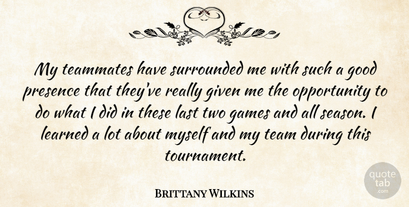 Brittany Wilkins Quote About Games, Given, Good, Last, Learned: My Teammates Have Surrounded Me...