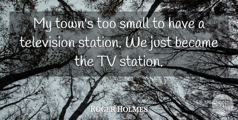 Roger Holmes Quote About Became, Small, Television, Tv: My Towns Too Small To...